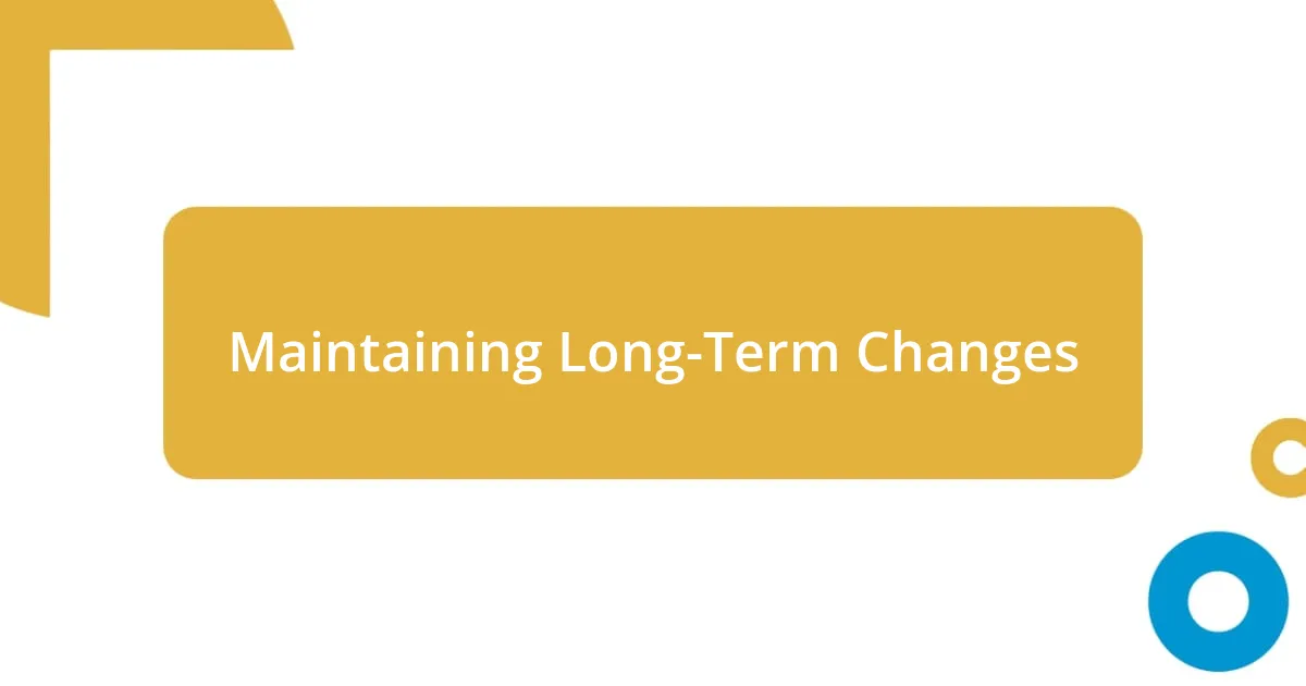 Maintaining Long-Term Changes